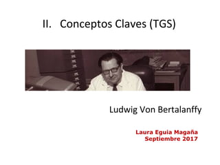 II. Conceptos Claves (TGS)
Ludwig Von Bertalanffy
Laura Eguia Magaña
Septiembre 2017
 