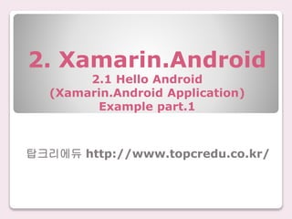 2. Xamarin.Android
2.1 Hello Android
(Xamarin.Android Application)
Example part.1
탑크리에듀 http://www.topcredu.co.kr/
 