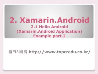 2. Xamarin.Android
2.1 Hello Android
(Xamarin.Android Application)
Example part.2
탑크리에듀 http://www.topcredu.co.kr/
 