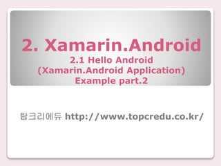 2. Xamarin.Android
2.1 Hello Android
(Xamarin.Android Application)
Example part.2
탑크리에듀 http://www.topcredu.co.kr/
 