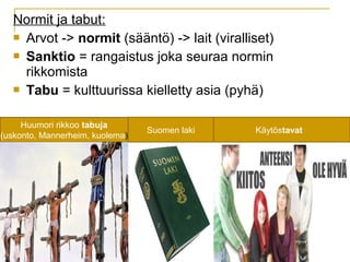 Normit ja tabut:
 Arvot -> normit (sääntö) -> lait (viralliset)
 Sanktio = rangaistus joka seuraa normin
rikkomista
 Tabu = kulttuurissa kielletty asia (pyhä)
Huumori rikkoo tabuja
(uskonto, Mannerheim, kuolema)
KäytöstavatSuomen laki
 