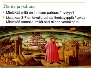 Dante ja pahuus
 Miettikää mitä on ihmisen pahuus / hyvyys?
 Listatkaa 3-7 eri tavalla pahaa ihmistyyppiä / tekoa.
Miettikää samalla, mikä olisi niiden vastakohta
 