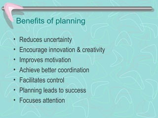 Benefits of planning
• Reduces uncertainty
• Encourage innovation & creativity
• Improves motivation
• Achieve better coordination
• Facilitates control
• Planning leads to success
• Focuses attention
 