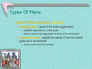 Types Of Plans
– Types of Plans based on Breadth
• strategic plans - apply to the entire organization
– establish organization’s overall goals
– seek to position the organization in terms of its environment
• operational plans - specify the details of how the overall
goals are to be achieved
– tend to cover short time periods
© Prentice Hall, 2002
 