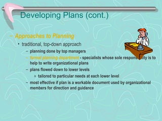 Developing Plans (cont.)
– Approaches to Planning
• traditional, top-down approach
– planning done by top managers
– formal planning department - specialists whose sole responsibility is to
help to write organizational plans
– plans flowed down to lower levels
» tailored to particular needs at each lower level
– most effective if plan is a workable document used by organizational
members for direction and guidance
© Prentice Hall, 2002
 