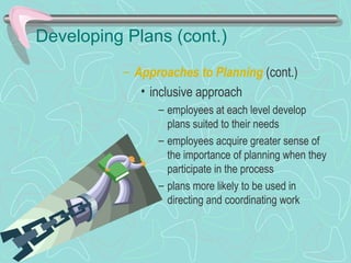 Developing Plans (cont.)
– Approaches to Planning (cont.)
• inclusive approach
– employees at each level develop
plans suited to their needs
– employees acquire greater sense of
the importance of planning when they
participate in the process
– plans more likely to be used in
directing and coordinating work
© Prentice Hall, 2002
 