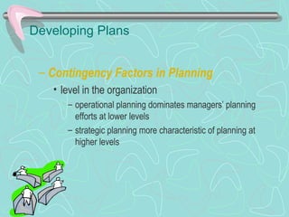 Developing Plans
– Contingency Factors in Planning
• level in the organization
– operational planning dominates managers’ planning
efforts at lower levels
– strategic planning more characteristic of planning at
higher levels
© Prentice Hall, 2002
 