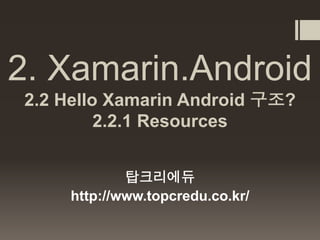 2. Xamarin.Android
2.2 Hello Xamarin Android 구조?
2.2.1 Resources
탑크리에듀
http://www.topcredu.co.kr/
 