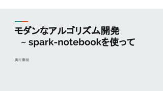 モダンなアルゴリズム開発
　~ spark-notebookを使って
奥村康樹
 