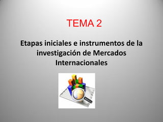 Etapas iniciales e instrumentos de la
investigación de Mercados
Internacionales
TEMA 2
 