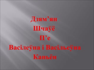 Дзям’ян
Шчаўё
П’е
Васілеўна і Васільеўна
Каньён
 