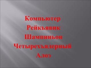 Компьютер
Рейкьявик
Шампиньон
Четырехъядерный
Алоэ
 