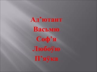Ад’ютант
Васьмю
Соф’я
Любоўю
П’яўка
 