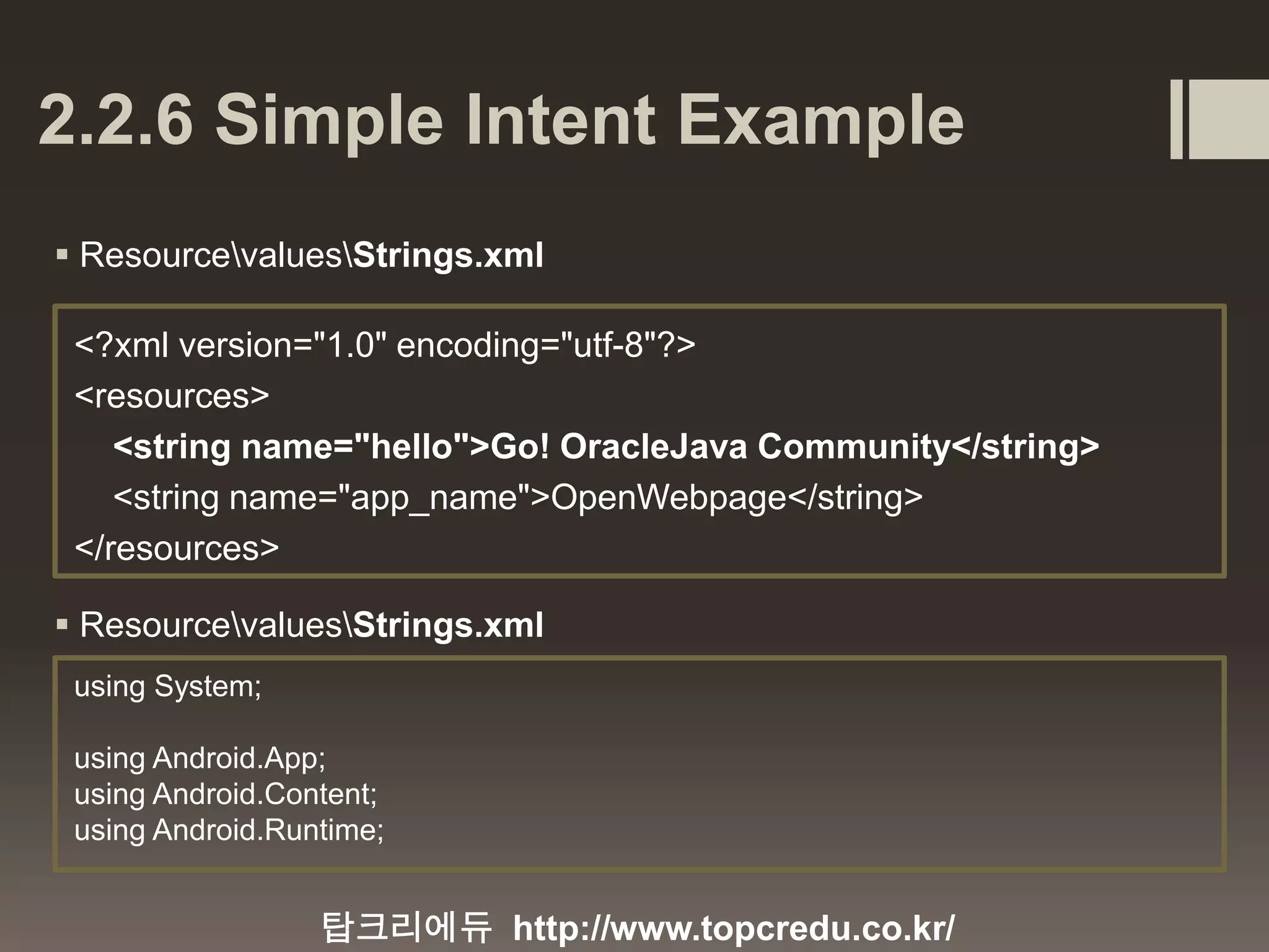 2.2.6 Simple Intent Example  ResourcevaluesStrings.xml 탑크리에듀 http://www.topcredu.co.kr/ <?xml version="1.0" encoding="utf-8"?> <resources> <string name="hello">Go! OracleJava Community</string> <string name="app_name">OpenWebpage</string> </resources>  ResourcevaluesStrings.xml using System; using Android.App; using Android.Content; using Android.Runtime; 