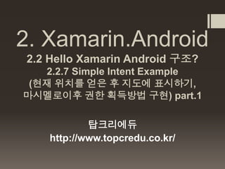 2. Xamarin.Android
2.2 Hello Xamarin Android 구조?
2.2.7 Simple Intent Example
(현재 위치를 얻은 후 지도에 표시하기,
마시멜로이후 권한 획득방법 구현) part.1
탑크리에듀
http://www.topcredu.co.kr/
 