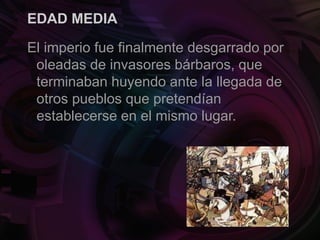 EDAD MEDIA
El imperio fue finalmente desgarrado por
oleadas de invasores bárbaros, que
terminaban huyendo ante la llegada de
otros pueblos que pretendían
establecerse en el mismo lugar.
 