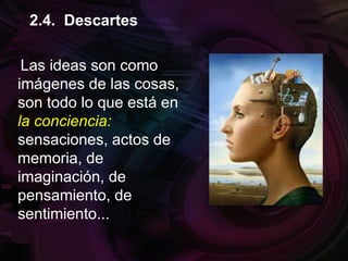 Las ideas son como
imágenes de las cosas,
son todo lo que está en
la conciencia:
sensaciones, actos de
memoria, de
imaginación, de
pensamiento, de
sentimiento...
2.4. Descartes
 