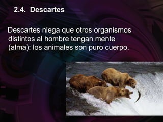 Descartes niega que otros organismos
distintos al hombre tengan mente
(alma): los animales son puro cuerpo.
2.4. Descartes
 