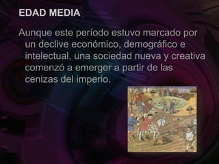EDAD MEDIA
Aunque este período estuvo marcado por
un declive económico, demográfico e
intelectual, una sociedad nueva y creativa
comenzó a emerger a partir de las
cenizas del imperio.
 