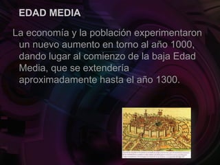 EDAD MEDIA
La economía y la población experimentaron
un nuevo aumento en torno al año 1000,
dando lugar al comienzo de la baja Edad
Media, que se extendería
aproximadamente hasta el año 1300.
 