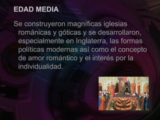 EDAD MEDIA
Se construyeron magníficas iglesias
románicas y góticas y se desarrollaron,
especialmente en Inglaterra, las formas
políticas modernas así como el concepto
de amor romántico y el interés por la
individualidad.
 