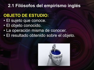 OBJETO DE ESTUDIO:
• El sujeto que conoce.
• El objeto conocido.
• La operación misma de conocer.
• El resultado obtenido sobre el objeto.
2.1 Filósofos del empirismo inglés
 