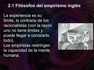 La experiencia es su
límite, lo contrario de los
racionalistas (con la razón
uno no tiene limites y
puede llegar a conocerlo
todo).
Los empiristas restringen
la capacidad de la mente
humana.
2.1 Filósofos del empirismo inglés
 