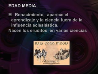 EDAD MEDIA
El Renacimiento, aparece el
aprendizaje y la ciencia fuera de la
influencia eclesiástica.
Nacen los eruditos en varias ciencias
 