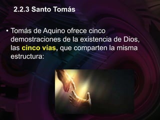 • Tomás de Aquino ofrece cinco
demostraciones de la existencia de Dios,
las cinco vías, que comparten la misma
estructura:
2.2.3 Santo Tomás
 