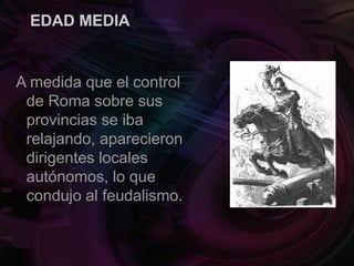 EDAD MEDIA
A medida que el control
de Roma sobre sus
provincias se iba
relajando, aparecieron
dirigentes locales
autónomos, lo que
condujo al feudalismo.
 