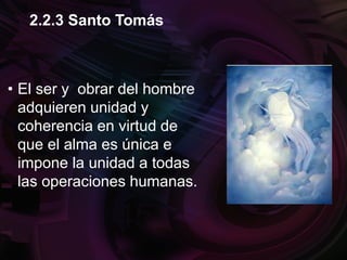 • El ser y obrar del hombre
adquieren unidad y
coherencia en virtud de
que el alma es única e
impone la unidad a todas
las operaciones humanas.
2.2.3 Santo Tomás
 