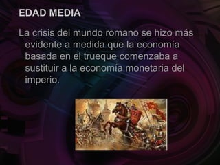 EDAD MEDIA
La crisis del mundo romano se hizo más
evidente a medida que la economía
basada en el trueque comenzaba a
sustituir a la economía monetaria del
imperio.
 