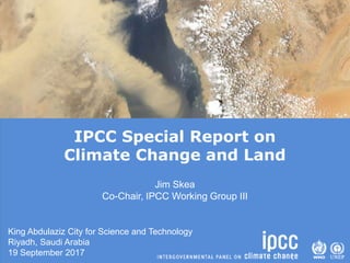 IPCC Special Report on
Climate Change and Land
Jim Skea
Co-Chair, IPCC Working Group III
King Abdulaziz City for Science and Technology
Riyadh, Saudi Arabia
19 September 2017
 