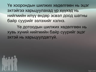 Үе хоорондын шилжих хөдөлгөөн нь эцэг
эхтэйгээ харьцуулахад үр хүүхэд нь
нийгмийн илүү өндөр эсвэл доод шатны
байр суурийг эзлэхийг хэлнэ.
Үе дотоодын шилжих хөдөлгөөн нь
хувь хүний нийгмийн байр суурийг эцэг
эхтэй нь харьцуулдаггүй.
 