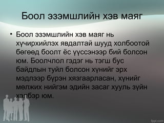 Боол эзэмшлийн хэв маяг
• Боол эзэмшлийн хэв маяг нь
хүчирхийлэх явдалтай шууд холбоотой
бөгөөд боолт ёс үүссэнээр бий болсон
юм. Боолчлол гэдэг нь тэгш бус
байдлын туйл болсон хүнийг эрх
мэдлээр бүрэн хязгаарласан, хүнийг
мөлжих нийгэм эдийн засаг хууль зүйн
хэлбэр юм.
 