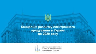 Концепція розвитку електронного
урядування в Україні
до 2020 року
 