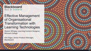 Effective Management
of Organisational
Transformation with
Learning Technologies
Sharon Whippy, Learning Content Designer,
Monash College
Kim Edgar, Senior Product Manager,
Blackboard
 