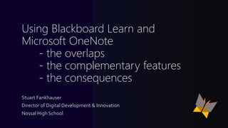 Using Blackboard Learn and
Microsoft OneNote
- the overlaps
- the complementary features
- the consequences
Stuart Fankhauser
Director of Digital Development & Innovation
Nossal High School
 