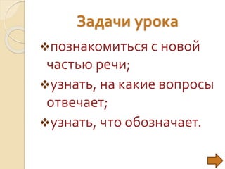 Задачи урока
познакомиться с новой
частью речи;
узнать, на какие вопросы
отвечает;
узнать, что обозначает.
 