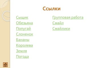 Ссылки
Сыщик
Обезьяна
Попугай
Слоненок
Бананы
Королева
Земля
Погода
Групповая работа
Смайл
Смайлики
 