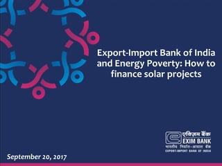 1
Export-Import Bank of India
and Energy Poverty: How to
finance solar projects
September 20, 2017
 