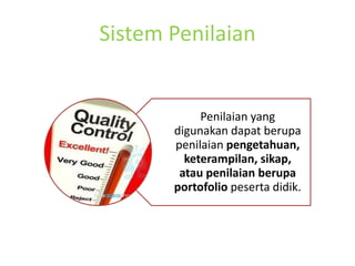 Sistem Penilaian
Penilaian yang
digunakan dapat berupa
penilaian pengetahuan,
keterampilan, sikap,
atau penilaian berupa
portofolio peserta didik.
 