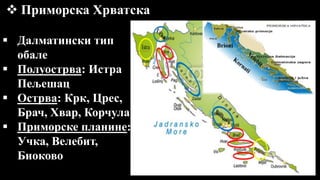  Приморска Хрватска
 Далматински тип
обале
 Полуострва: Истра
Пељешац
 Острва: Крк, Црес,
Брач, Хвар, Корчула
 Приморске планине:
Учка, Велебит,
Биоково
 