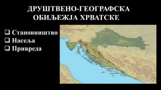 ДРУШТВЕНО-ГЕОГРАФСКА
ОБИЉЕЖЈА ХРВАТСКЕ
 Становништво
 Насеља
 Привреда
 