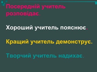 Посередній учитель
розповідає.
Хороший учитель пояснює.
Кращий учитель демонструє.
Творчий учитель надихає.
 