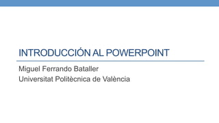 INTRODUCCIÓN AL POWERPOINT
Miguel Ferrando Bataller
Universitat Politècnica de València
 
