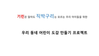 우리 동네 어린이 도감 만들기 프로젝트
기린은 알아도 직박구리는 모르는 우리 아이들을 위한
 