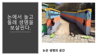 논에서 놀고
둘레 생명을
보살핀다.
논은 생명의 공간
 