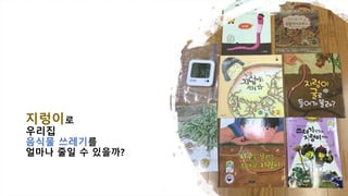 지렁이로
우리집
음식물 쓰레기를
얼마나 줄일 수 있을까?
 