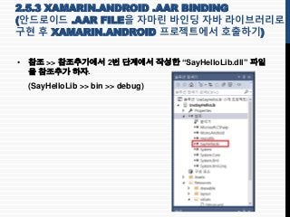 2.5.3 XAMARIN.ANDROID .AAR BINDING
(안드로이드 .AAR FILE을 자마린 바인딩 자바 라이브러리로
구현 후 XAMARIN.ANDROID 프로젝트에서 호출하기)
• 참조 >> 참조추가에서 2번...